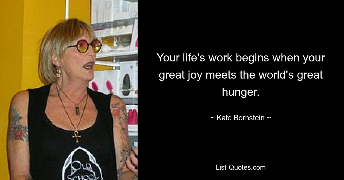 Your life's work begins when your great joy meets the world's great hunger. — © Kate Bornstein