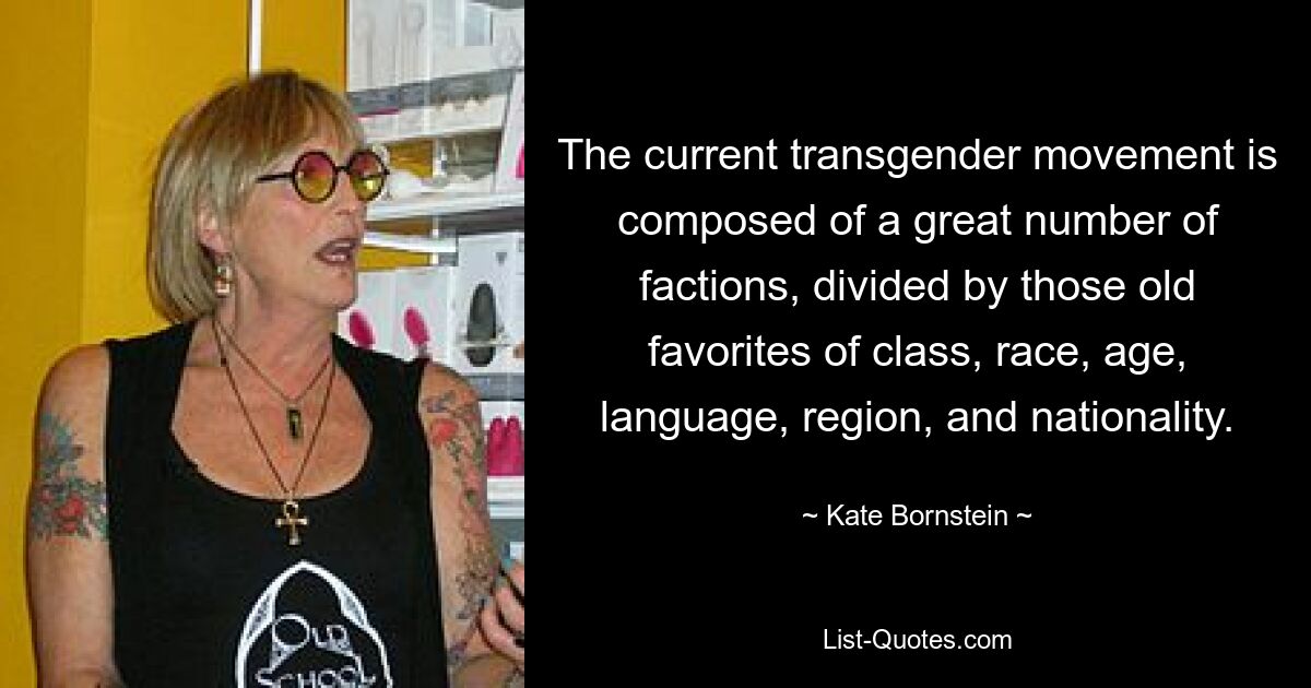 The current transgender movement is composed of a great number of factions, divided by those old favorites of class, race, age, language, region, and nationality. — © Kate Bornstein