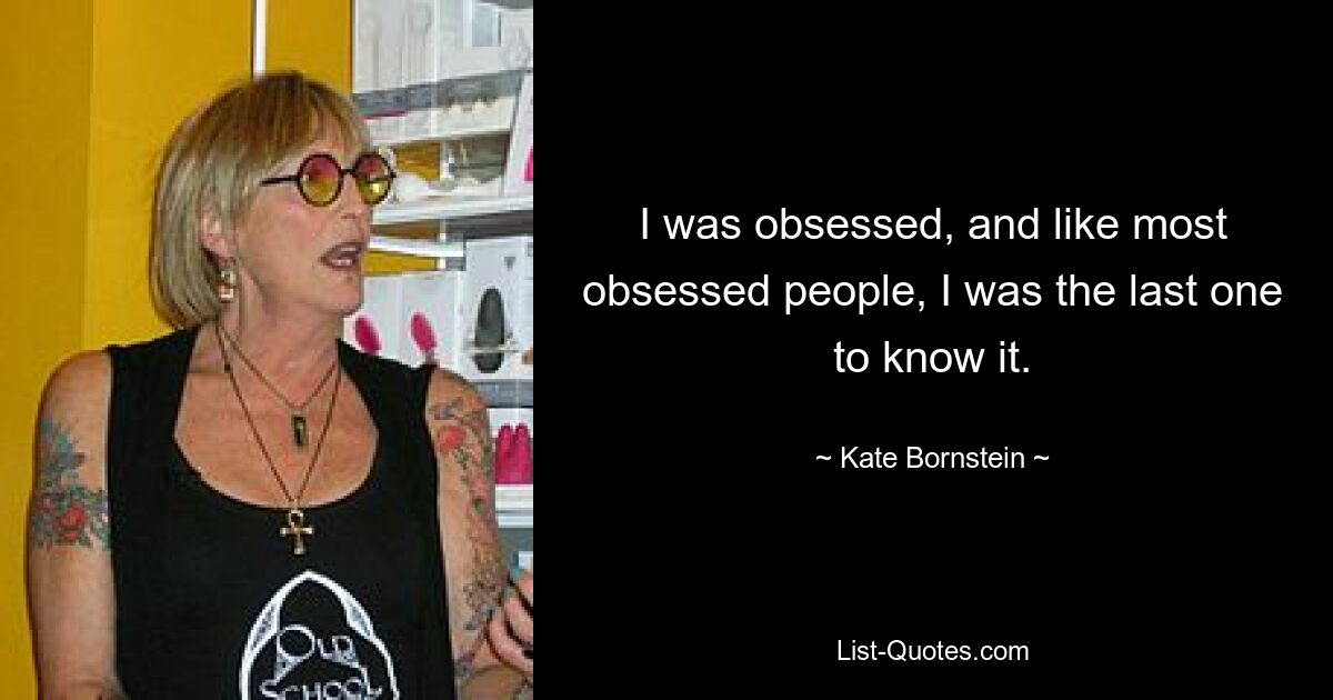 I was obsessed, and like most obsessed people, I was the last one to know it. — © Kate Bornstein