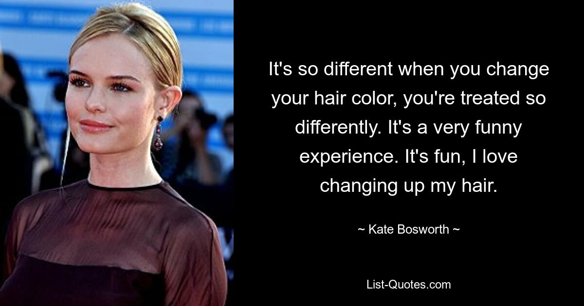 It's so different when you change your hair color, you're treated so differently. It's a very funny experience. It's fun, I love changing up my hair. — © Kate Bosworth