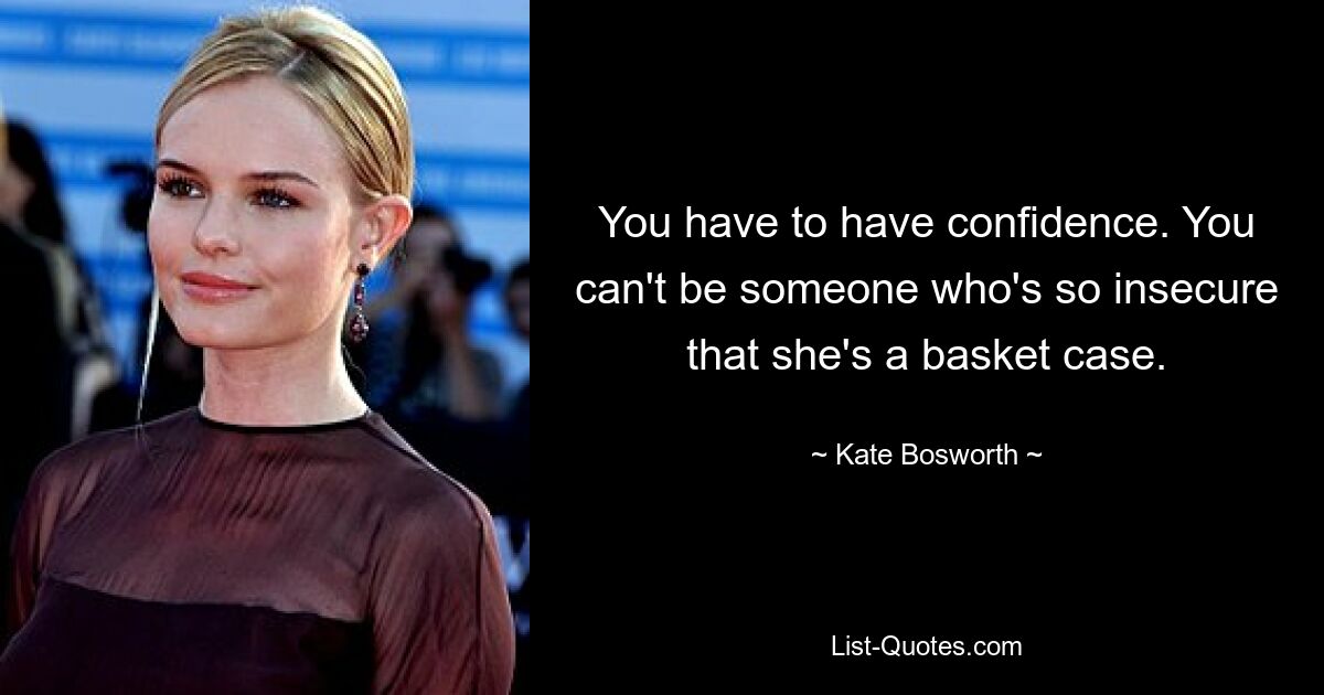 You have to have confidence. You can't be someone who's so insecure that she's a basket case. — © Kate Bosworth