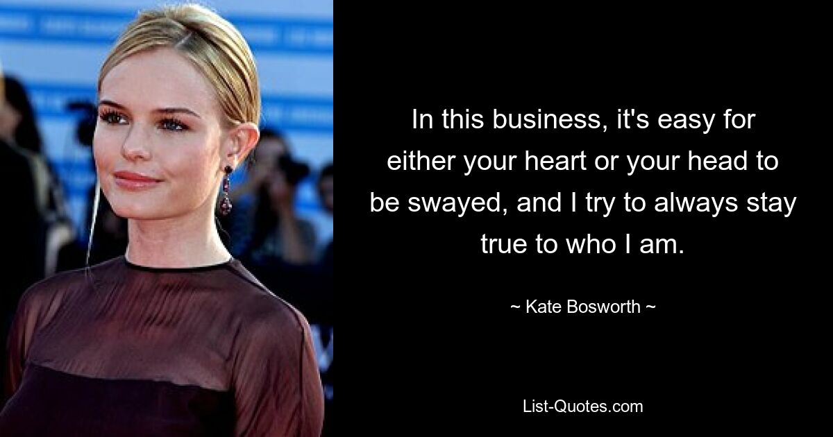 In this business, it's easy for either your heart or your head to be swayed, and I try to always stay true to who I am. — © Kate Bosworth