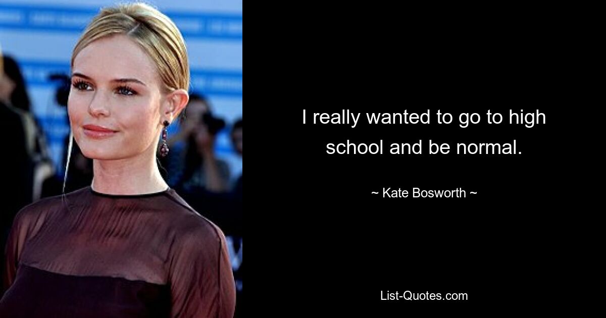 I really wanted to go to high school and be normal. — © Kate Bosworth