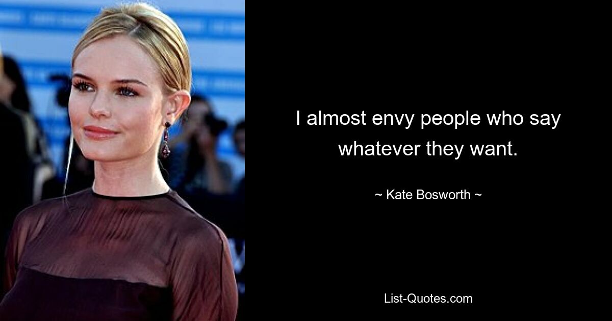 I almost envy people who say whatever they want. — © Kate Bosworth