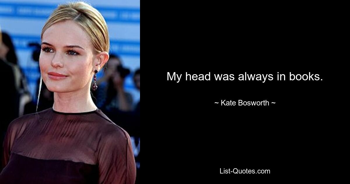 My head was always in books. — © Kate Bosworth