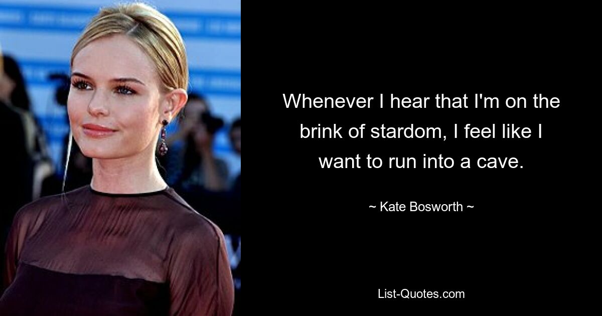 Whenever I hear that I'm on the brink of stardom, I feel like I want to run into a cave. — © Kate Bosworth