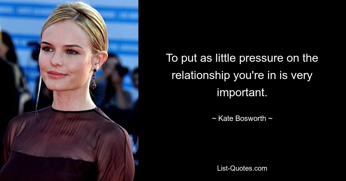 To put as little pressure on the relationship you're in is very important. — © Kate Bosworth