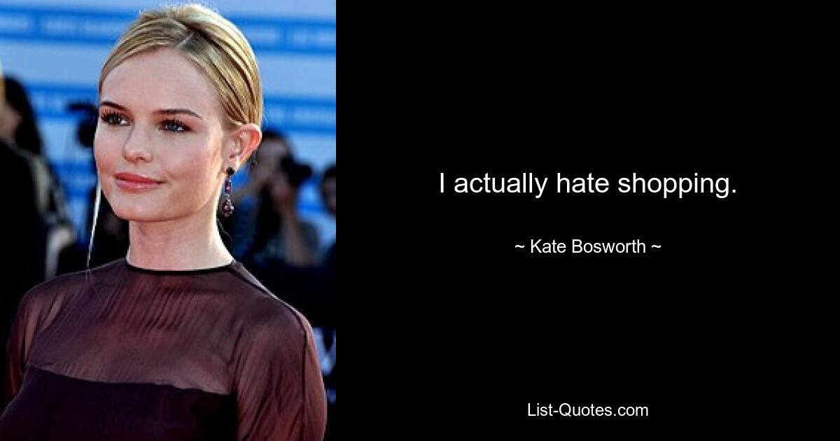 I actually hate shopping. — © Kate Bosworth