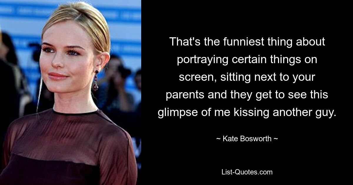 That's the funniest thing about portraying certain things on screen, sitting next to your parents and they get to see this glimpse of me kissing another guy. — © Kate Bosworth