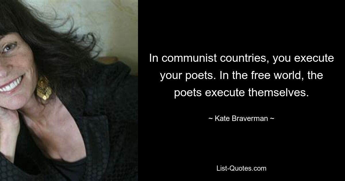 In communist countries, you execute your poets. In the free world, the poets execute themselves. — © Kate Braverman