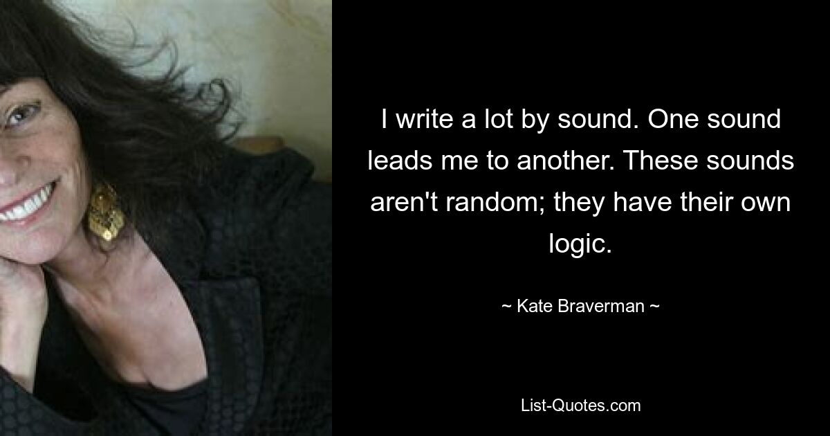 I write a lot by sound. One sound leads me to another. These sounds aren't random; they have their own logic. — © Kate Braverman