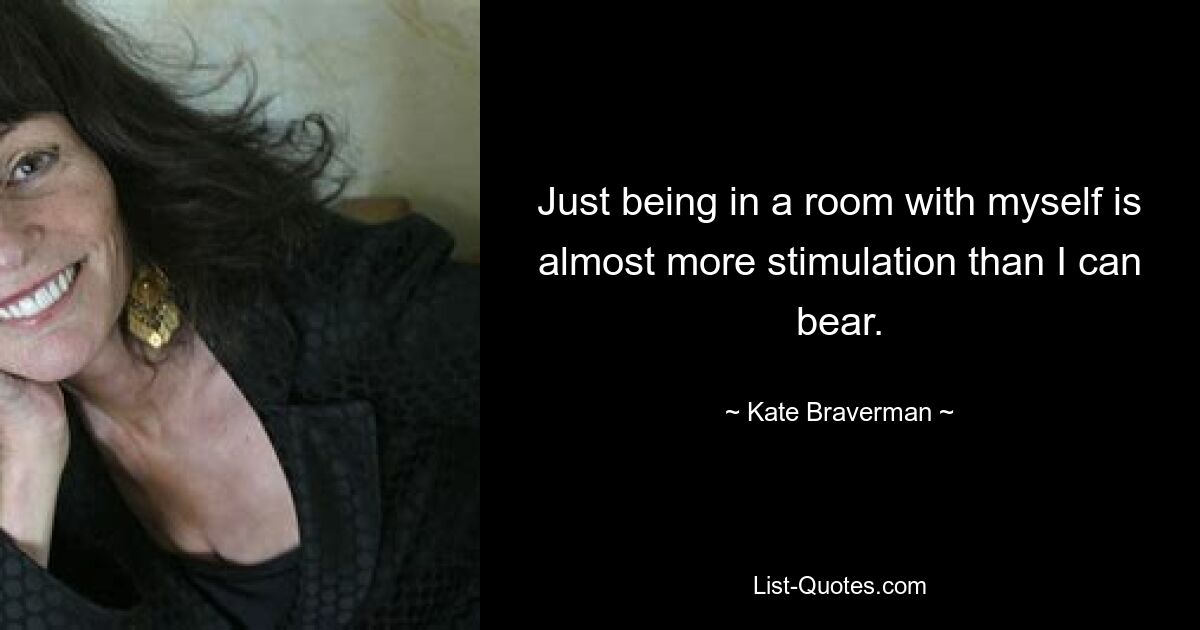 Just being in a room with myself is almost more stimulation than I can bear. — © Kate Braverman