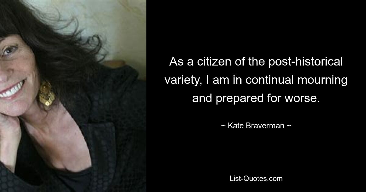 As a citizen of the post-historical variety, I am in continual mourning and prepared for worse. — © Kate Braverman