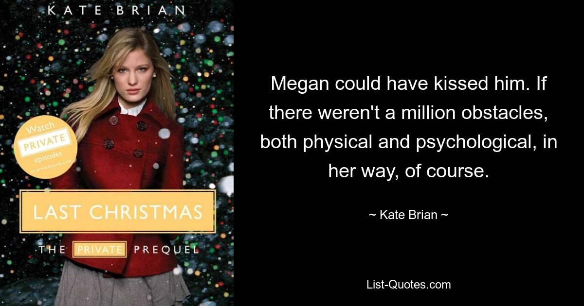 Megan could have kissed him. If there weren't a million obstacles, both physical and psychological, in her way, of course. — © Kate Brian