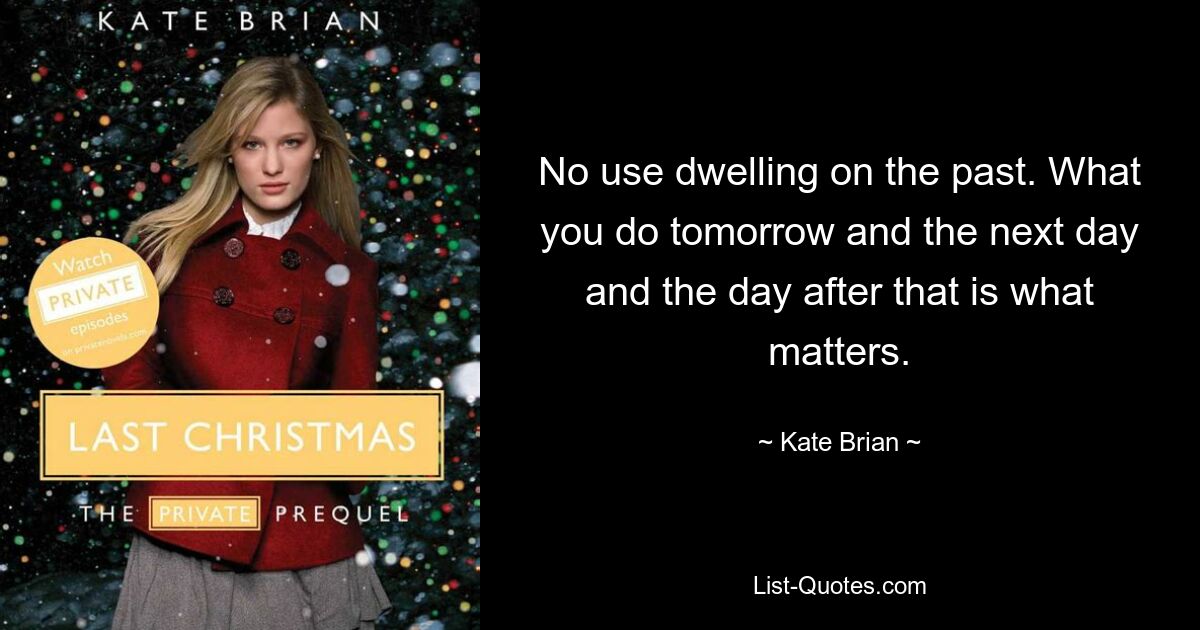 No use dwelling on the past. What you do tomorrow and the next day and the day after that is what matters. — © Kate Brian