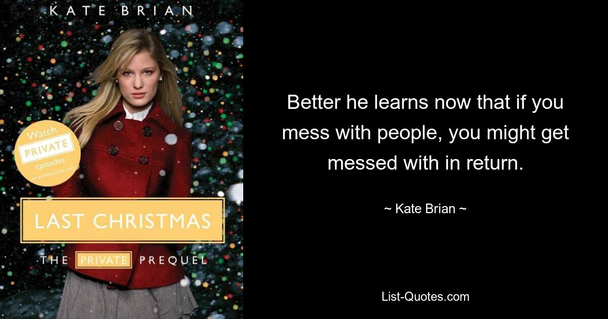 Better he learns now that if you mess with people, you might get messed with in return. — © Kate Brian