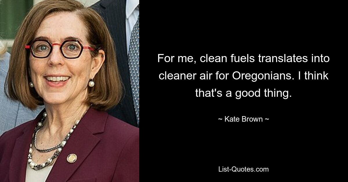 For me, clean fuels translates into cleaner air for Oregonians. I think that's a good thing. — © Kate Brown