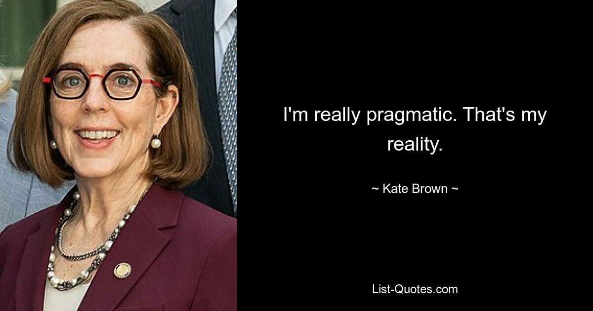 I'm really pragmatic. That's my reality. — © Kate Brown