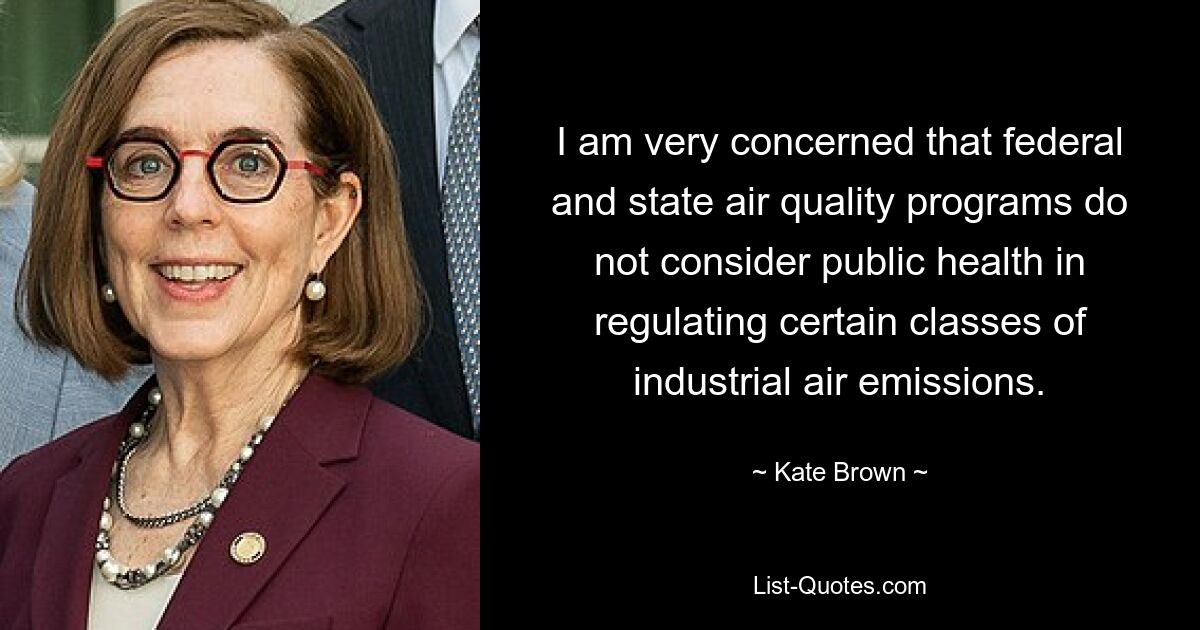 I am very concerned that federal and state air quality programs do not consider public health in regulating certain classes of industrial air emissions. — © Kate Brown