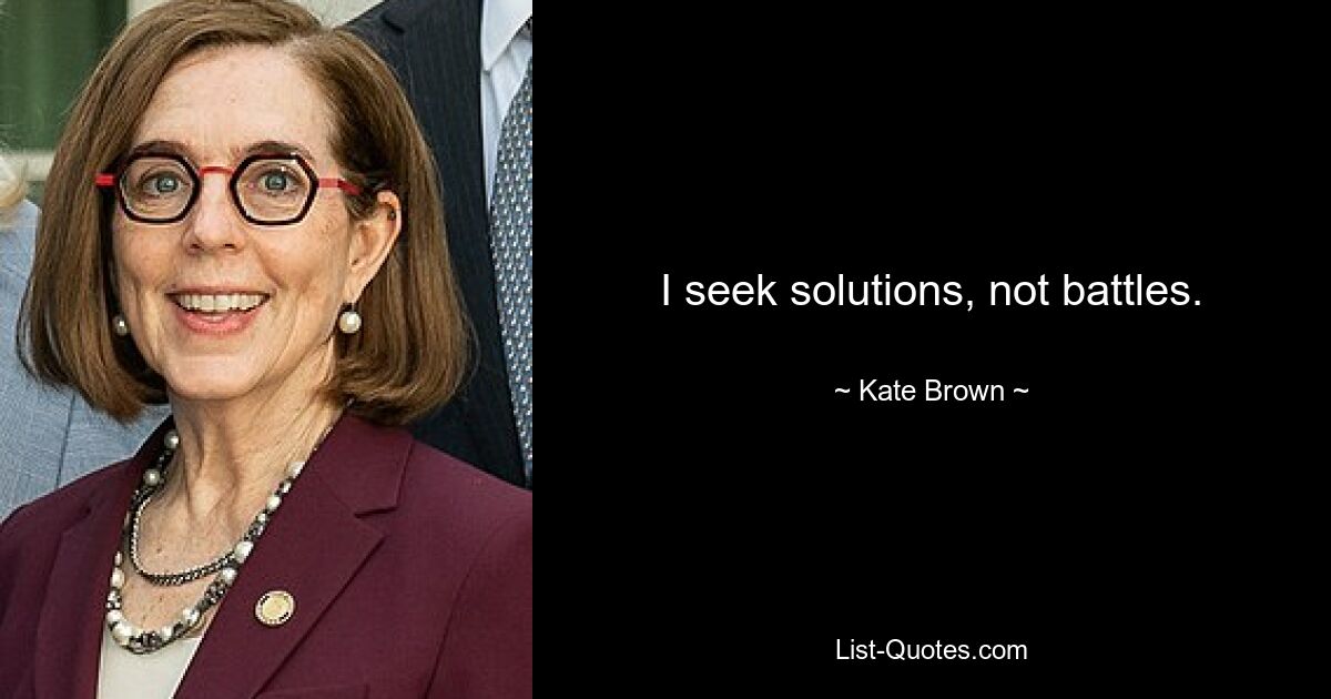 I seek solutions, not battles. — © Kate Brown