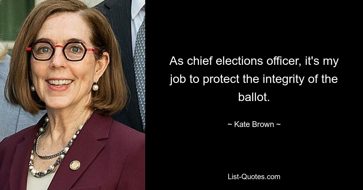 As chief elections officer, it's my job to protect the integrity of the ballot. — © Kate Brown