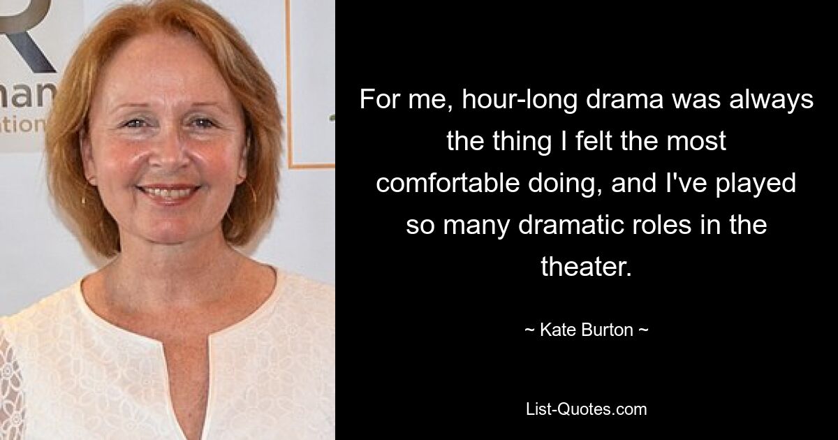 For me, hour-long drama was always the thing I felt the most comfortable doing, and I've played so many dramatic roles in the theater. — © Kate Burton