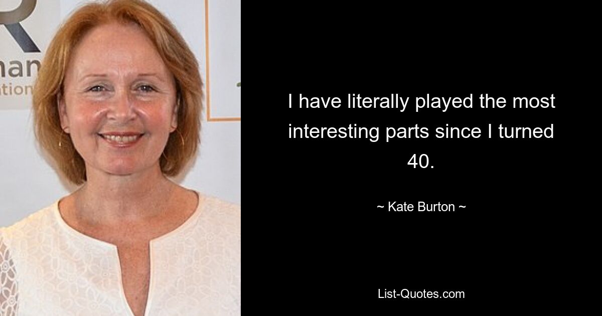 I have literally played the most interesting parts since I turned 40. — © Kate Burton