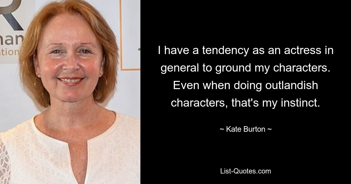 I have a tendency as an actress in general to ground my characters. Even when doing outlandish characters, that's my instinct. — © Kate Burton