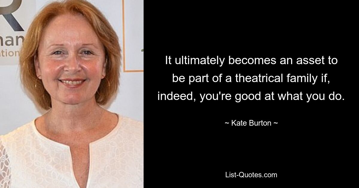 It ultimately becomes an asset to be part of a theatrical family if, indeed, you're good at what you do. — © Kate Burton