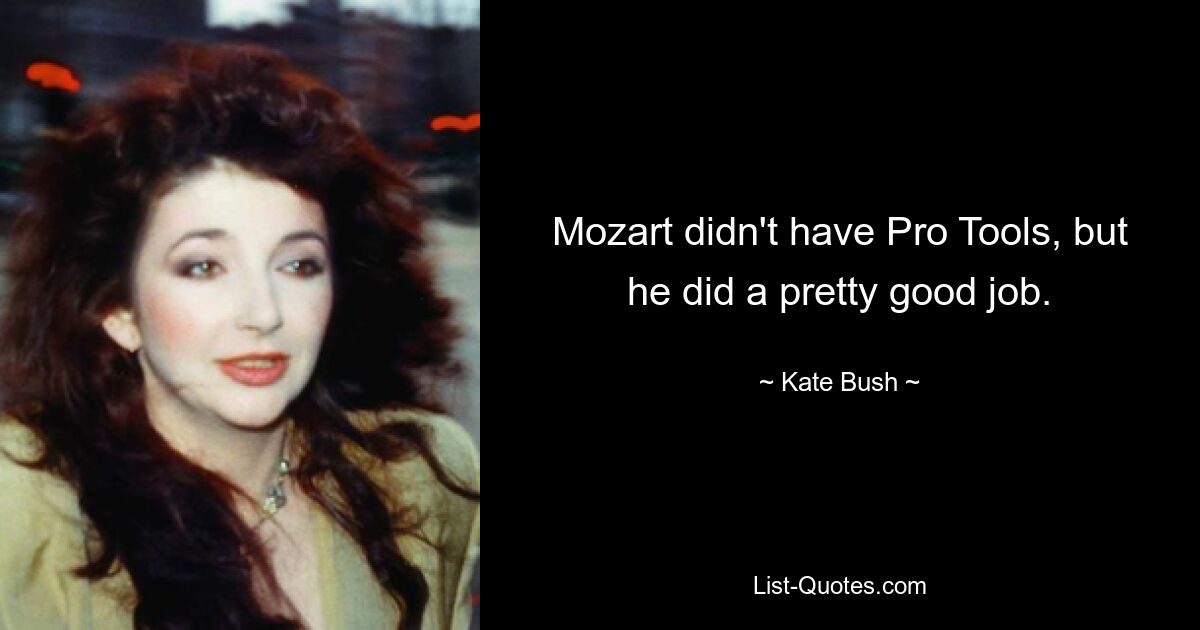 Mozart didn't have Pro Tools, but he did a pretty good job. — © Kate Bush