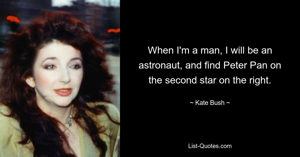 When I'm a man, I will be an astronaut, and find Peter Pan on the second star on the right. — © Kate Bush