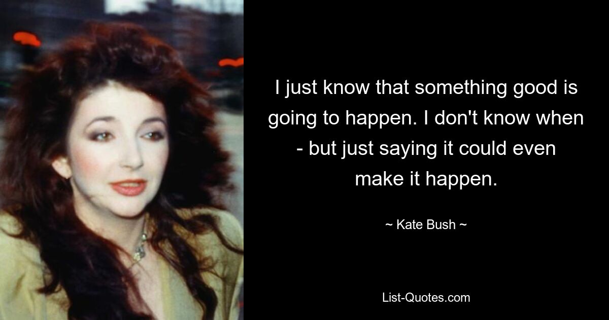 I just know that something good is going to happen. I don't know when - but just saying it could even make it happen. — © Kate Bush