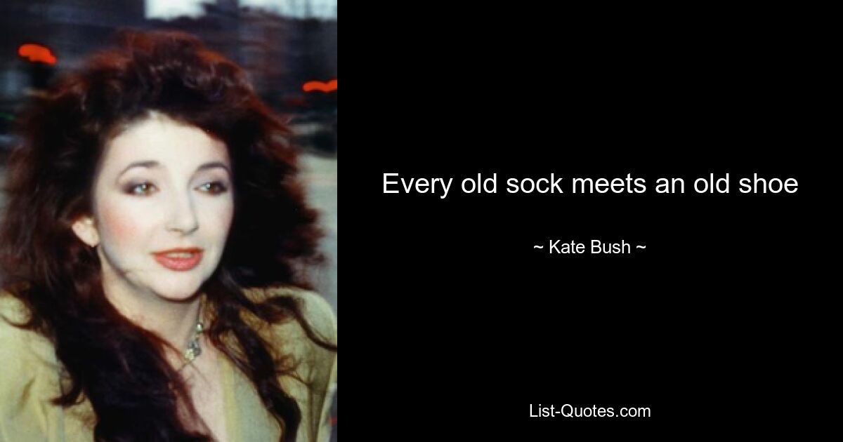 Every old sock meets an old shoe — © Kate Bush