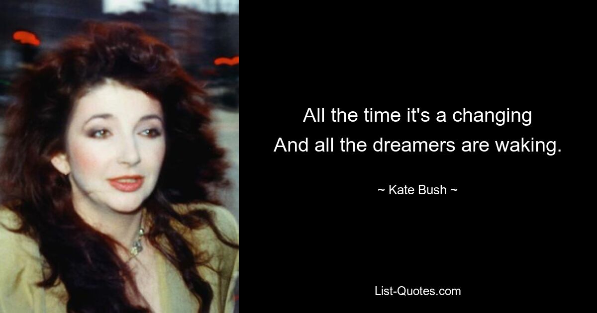 All the time it's a changing
And all the dreamers are waking. — © Kate Bush