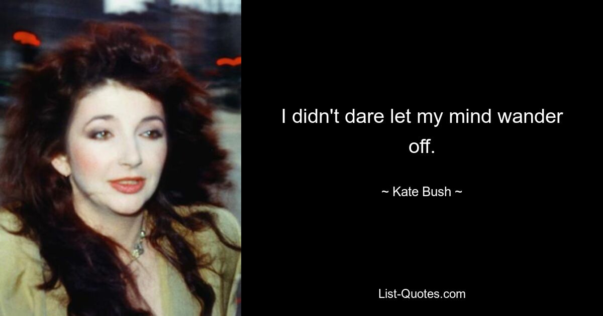 I didn't dare let my mind wander off. — © Kate Bush