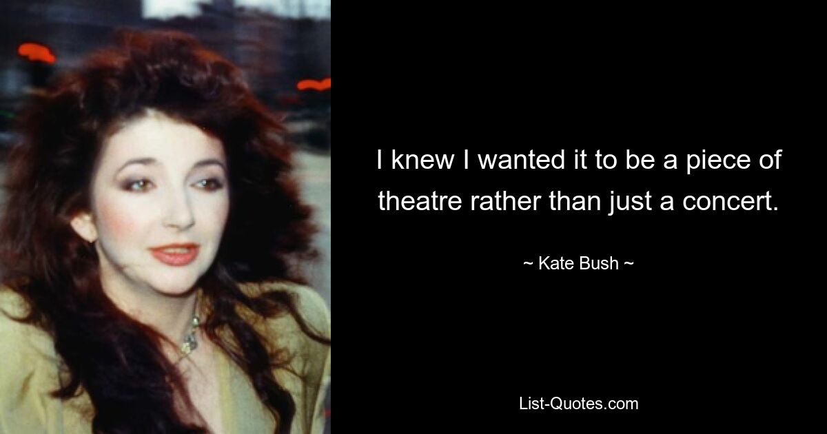 I knew I wanted it to be a piece of theatre rather than just a concert. — © Kate Bush