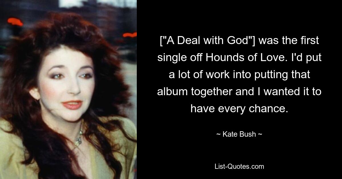 [&quot;A Deal with God&quot;] был первым синглом с Hounds of Love. Я вложил много труда в создание этого альбома и хотел, чтобы у него были все шансы. — © Кейт Буш 