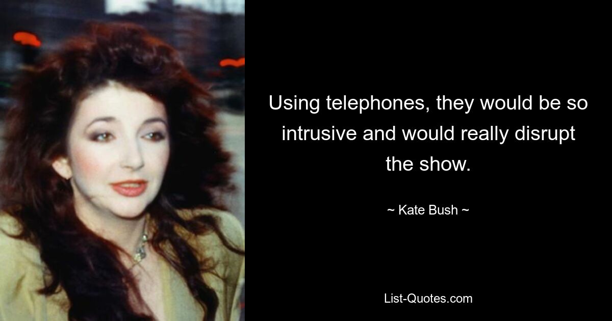 Using telephones, they would be so intrusive and would really disrupt the show. — © Kate Bush