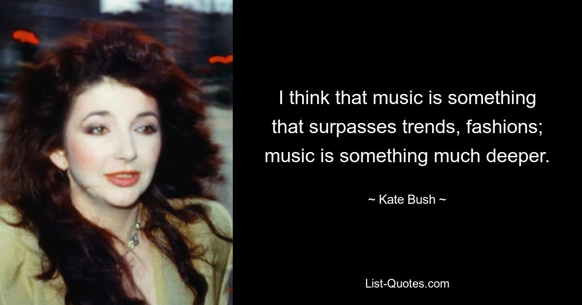 I think that music is something that surpasses trends, fashions; music is something much deeper. — © Kate Bush