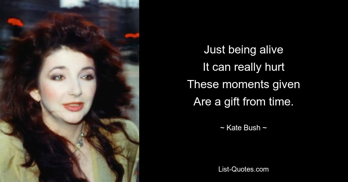 Just being alive
It can really hurt
These moments given
Are a gift from time. — © Kate Bush