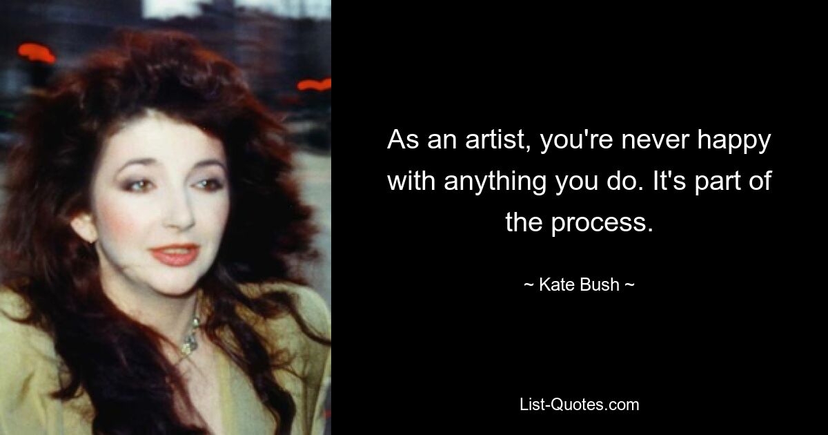 As an artist, you're never happy with anything you do. It's part of the process. — © Kate Bush