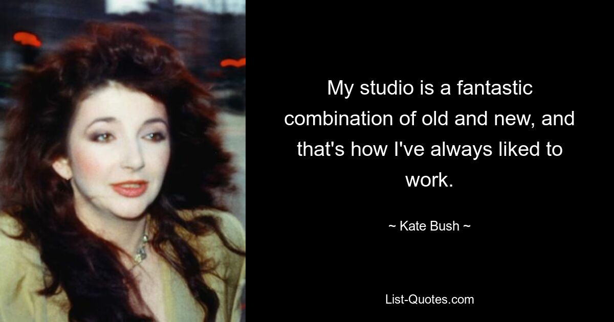 My studio is a fantastic combination of old and new, and that's how I've always liked to work. — © Kate Bush