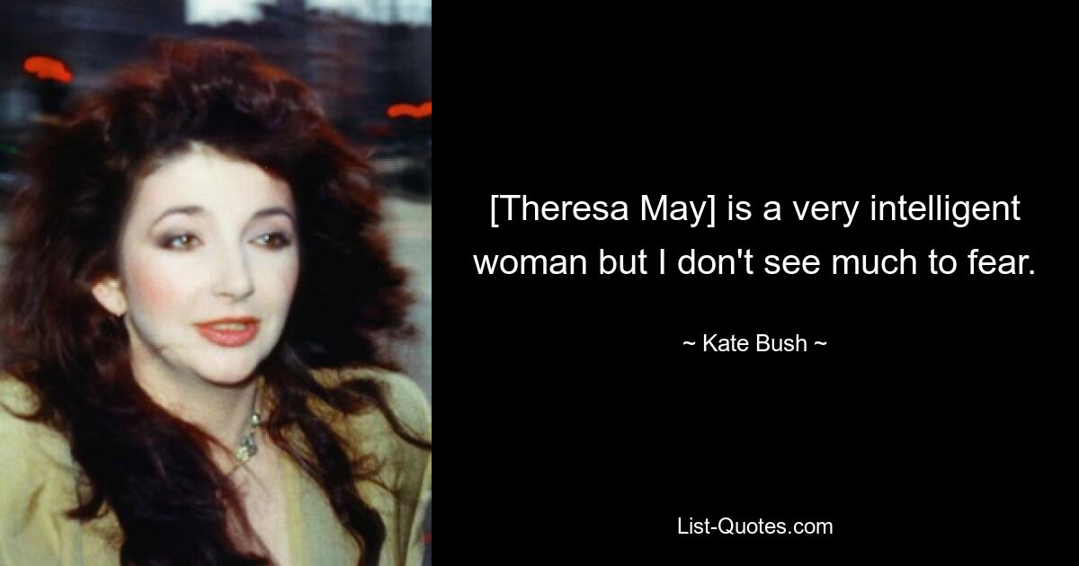 [Theresa May] is a very intelligent woman but I don't see much to fear. — © Kate Bush