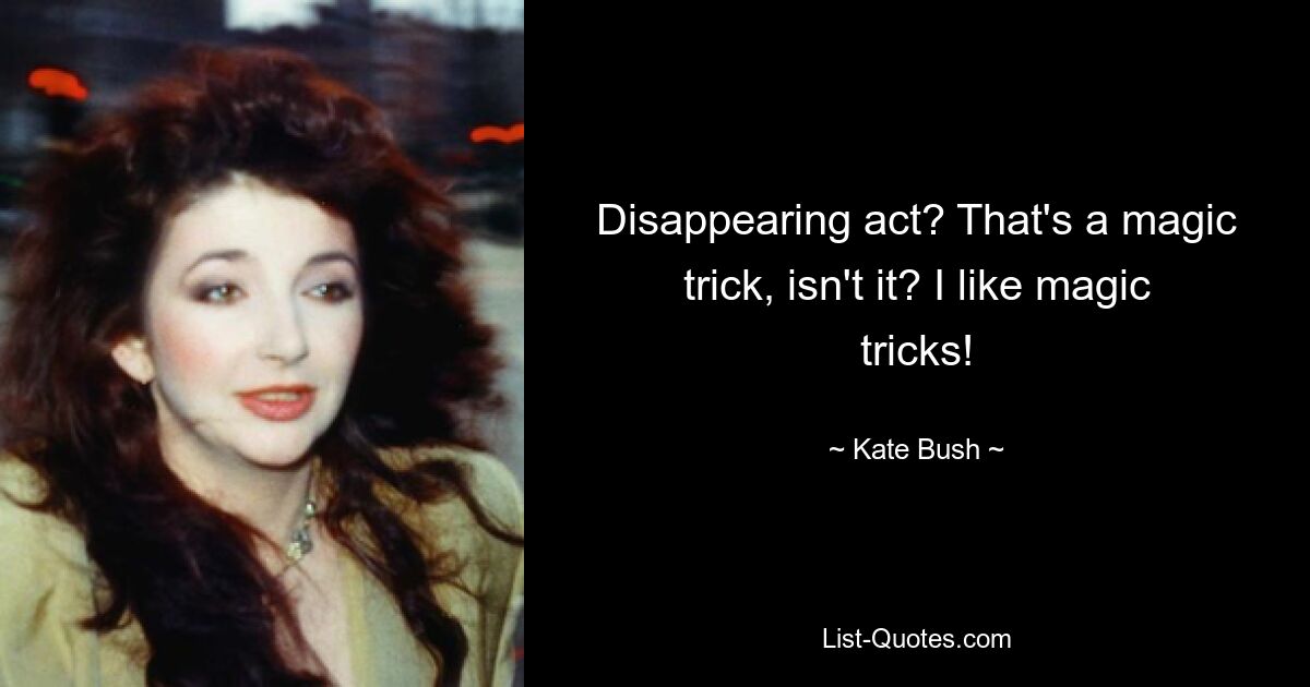 Disappearing act? That's a magic trick, isn't it? I like magic tricks! — © Kate Bush