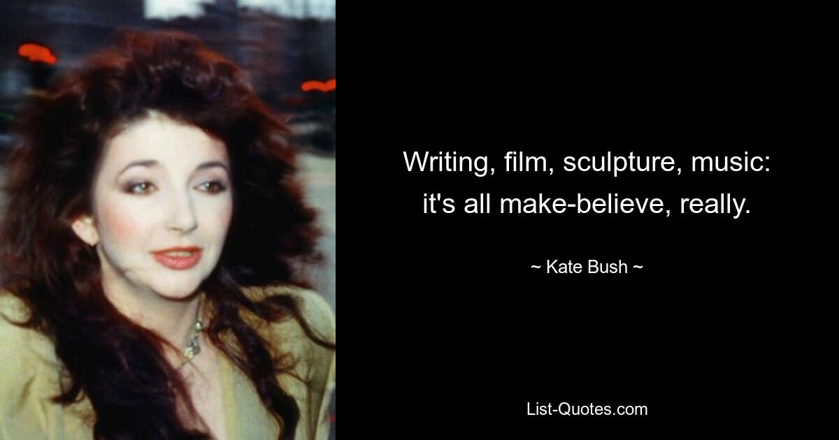 Writing, film, sculpture, music: it's all make-believe, really. — © Kate Bush