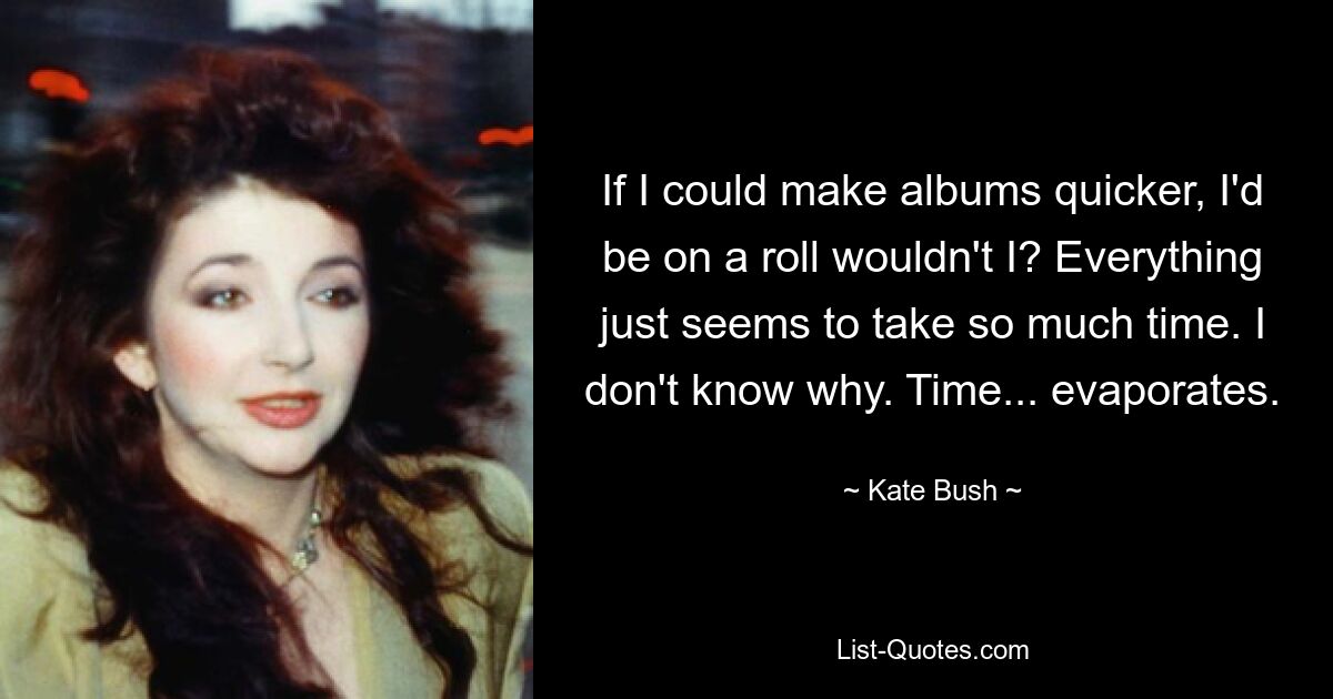 If I could make albums quicker, I'd be on a roll wouldn't I? Everything just seems to take so much time. I don't know why. Time... evaporates. — © Kate Bush