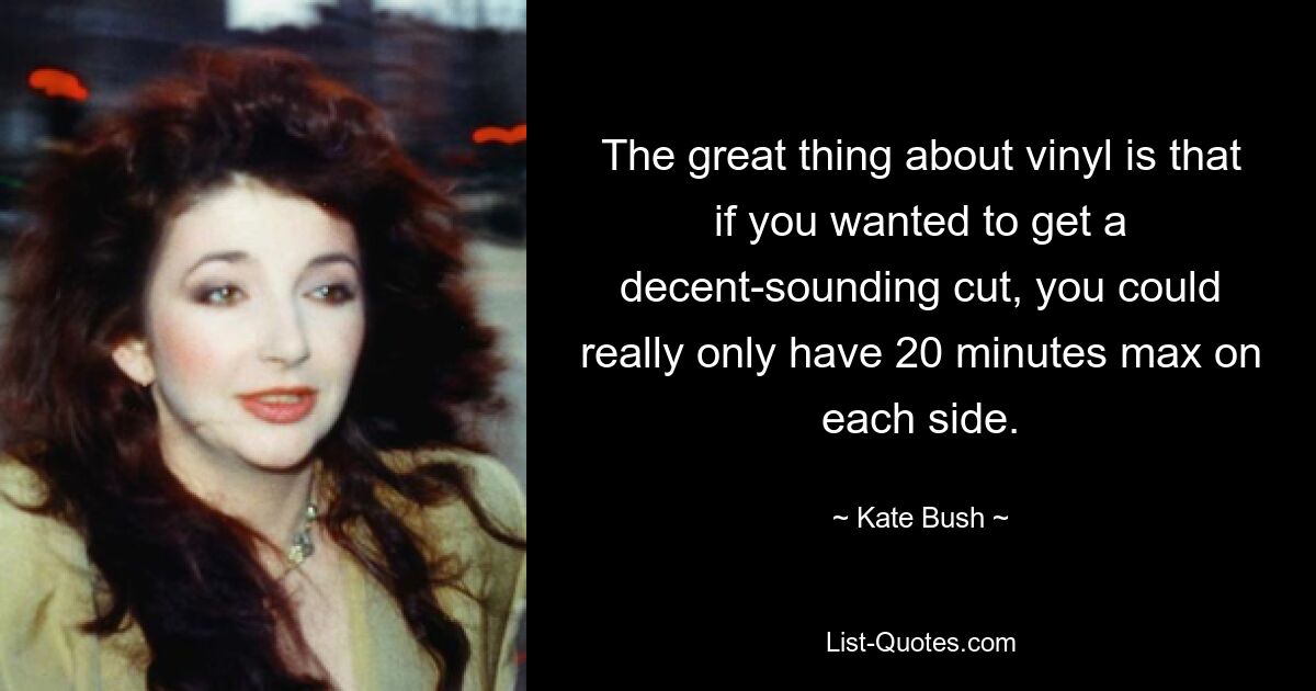 The great thing about vinyl is that if you wanted to get a decent-sounding cut, you could really only have 20 minutes max on each side. — © Kate Bush