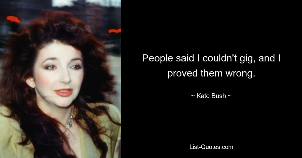 People said I couldn't gig, and I proved them wrong. — © Kate Bush