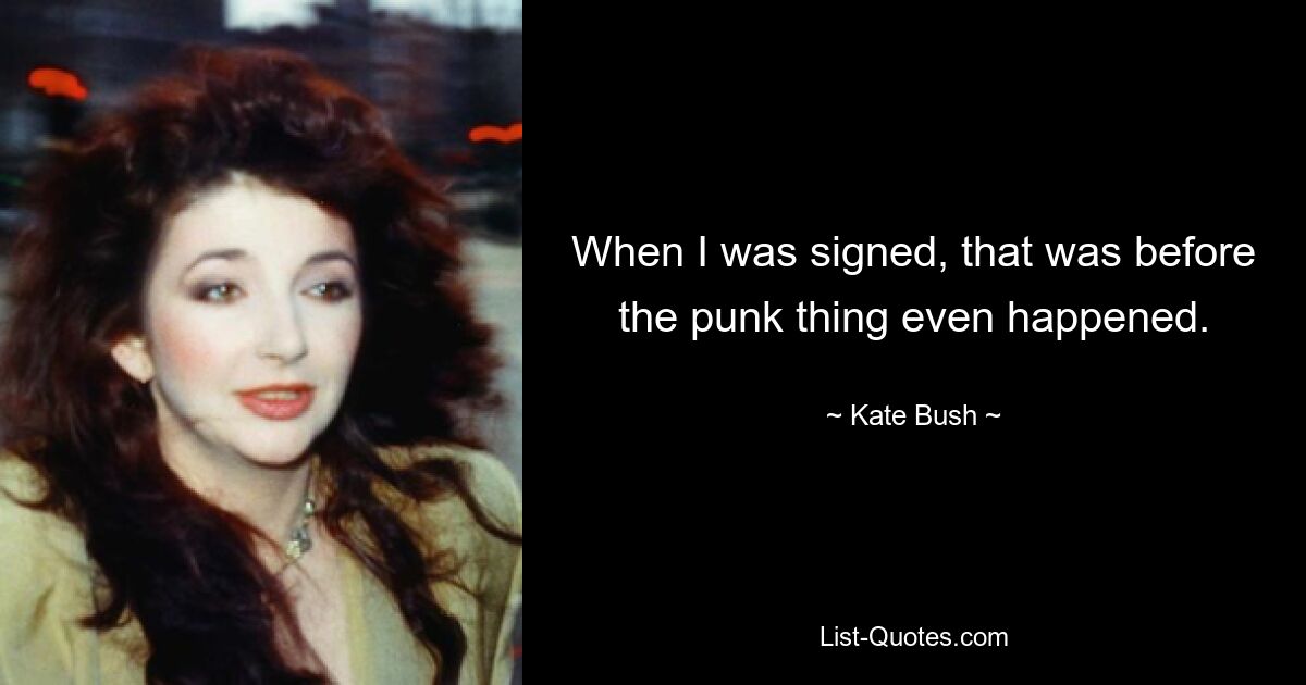 When I was signed, that was before the punk thing even happened. — © Kate Bush