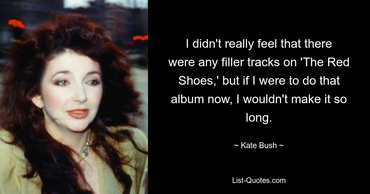 I didn't really feel that there were any filler tracks on 'The Red Shoes,' but if I were to do that album now, I wouldn't make it so long. — © Kate Bush